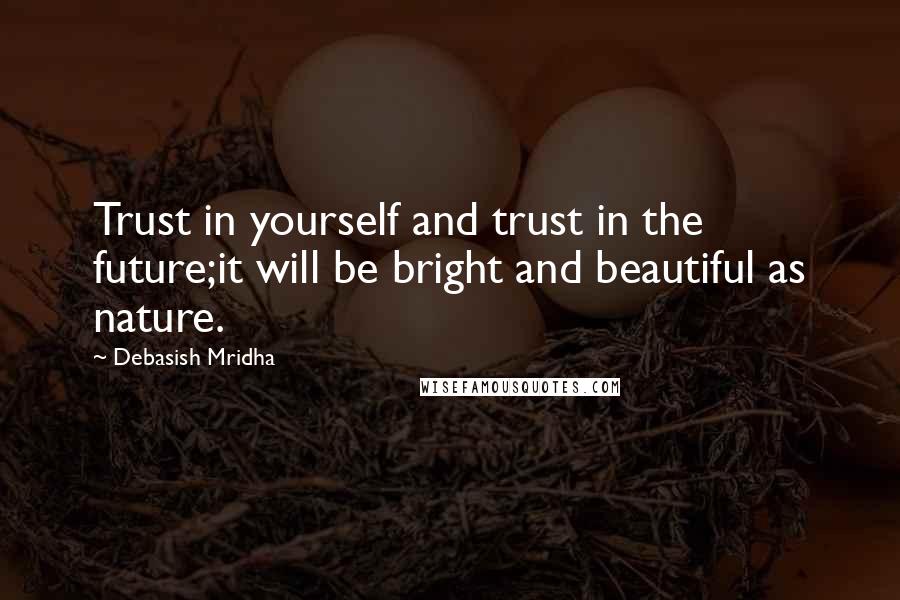 Debasish Mridha Quotes: Trust in yourself and trust in the future;it will be bright and beautiful as nature.