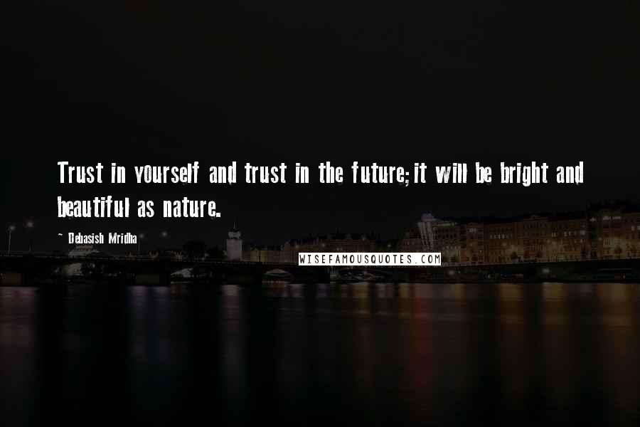 Debasish Mridha Quotes: Trust in yourself and trust in the future;it will be bright and beautiful as nature.