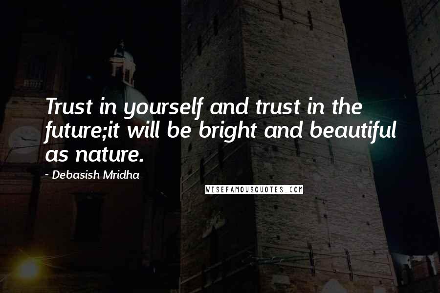 Debasish Mridha Quotes: Trust in yourself and trust in the future;it will be bright and beautiful as nature.