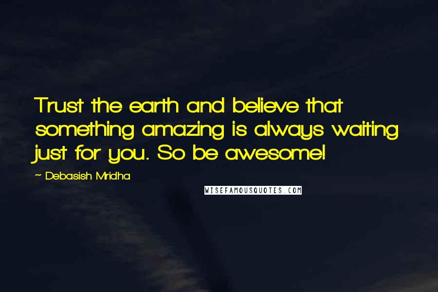Debasish Mridha Quotes: Trust the earth and believe that something amazing is always waiting just for you. So be awesome!