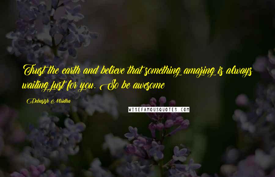 Debasish Mridha Quotes: Trust the earth and believe that something amazing is always waiting just for you. So be awesome!