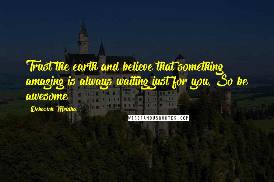 Debasish Mridha Quotes: Trust the earth and believe that something amazing is always waiting just for you. So be awesome!