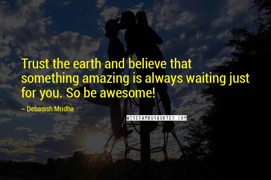 Debasish Mridha Quotes: Trust the earth and believe that something amazing is always waiting just for you. So be awesome!