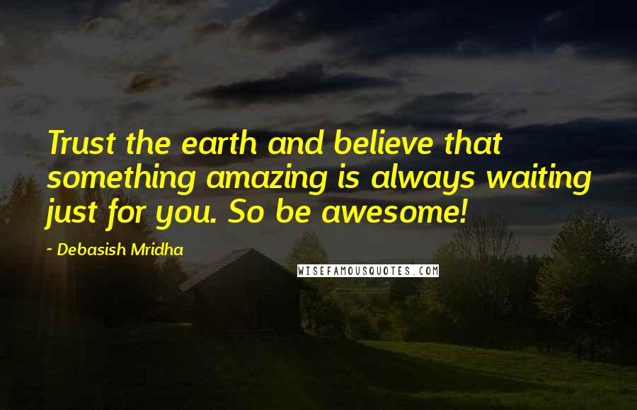 Debasish Mridha Quotes: Trust the earth and believe that something amazing is always waiting just for you. So be awesome!