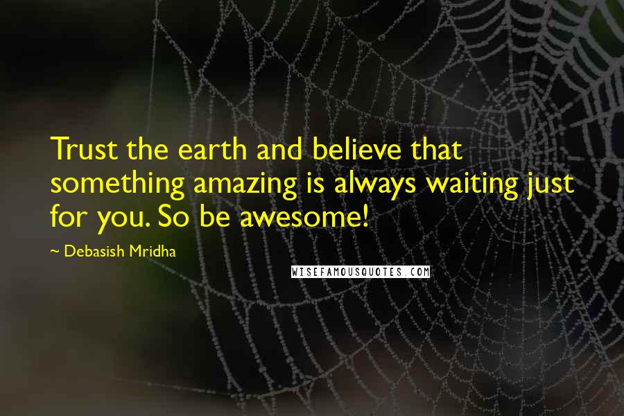 Debasish Mridha Quotes: Trust the earth and believe that something amazing is always waiting just for you. So be awesome!