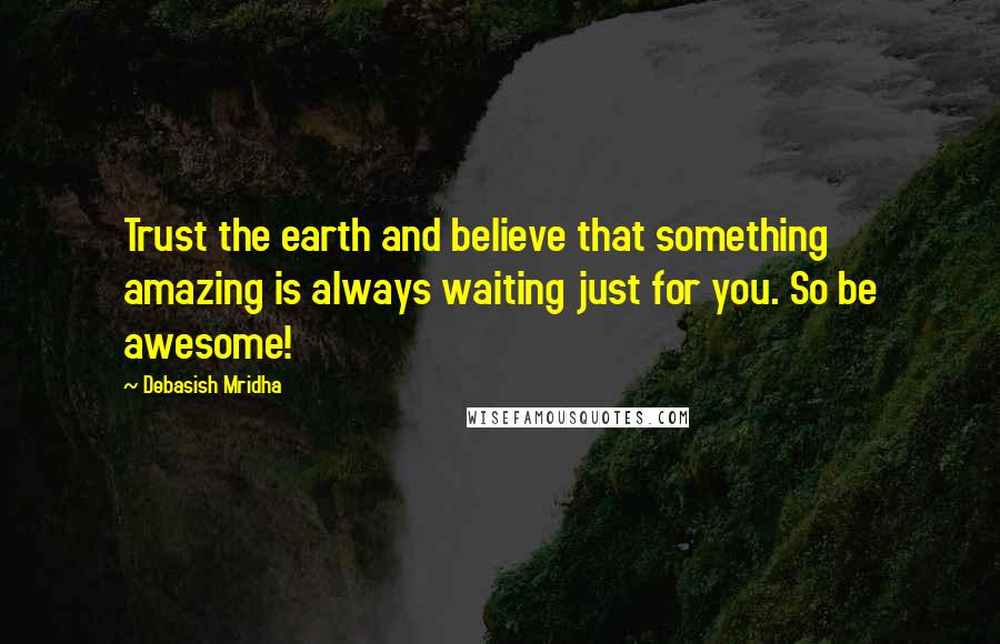 Debasish Mridha Quotes: Trust the earth and believe that something amazing is always waiting just for you. So be awesome!