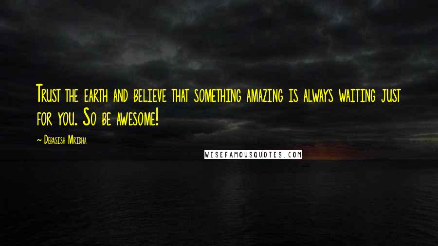 Debasish Mridha Quotes: Trust the earth and believe that something amazing is always waiting just for you. So be awesome!