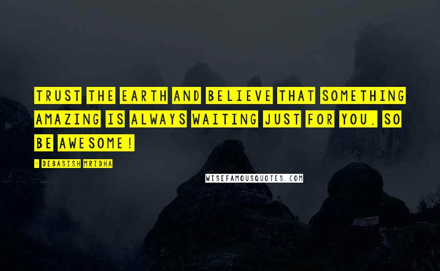 Debasish Mridha Quotes: Trust the earth and believe that something amazing is always waiting just for you. So be awesome!