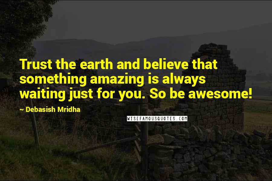 Debasish Mridha Quotes: Trust the earth and believe that something amazing is always waiting just for you. So be awesome!