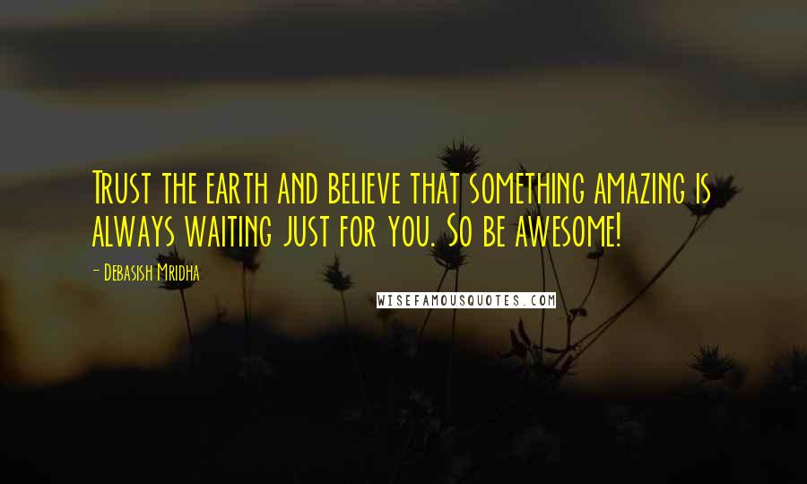 Debasish Mridha Quotes: Trust the earth and believe that something amazing is always waiting just for you. So be awesome!