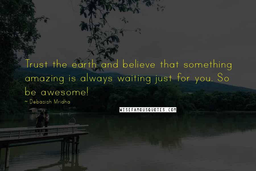 Debasish Mridha Quotes: Trust the earth and believe that something amazing is always waiting just for you. So be awesome!