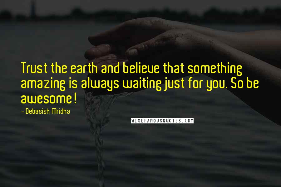 Debasish Mridha Quotes: Trust the earth and believe that something amazing is always waiting just for you. So be awesome!