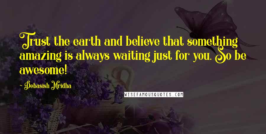 Debasish Mridha Quotes: Trust the earth and believe that something amazing is always waiting just for you. So be awesome!