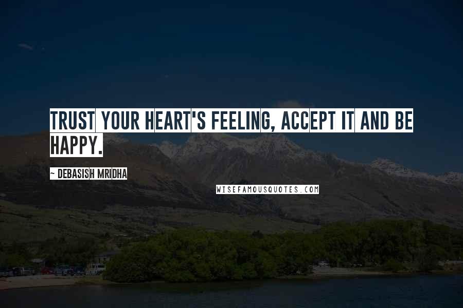 Debasish Mridha Quotes: Trust your heart's feeling, accept it and be happy.
