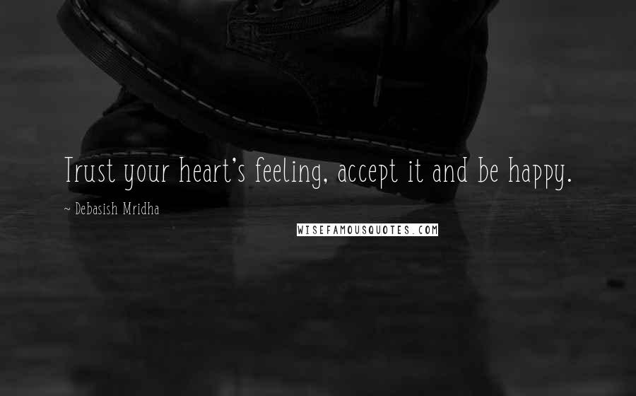 Debasish Mridha Quotes: Trust your heart's feeling, accept it and be happy.