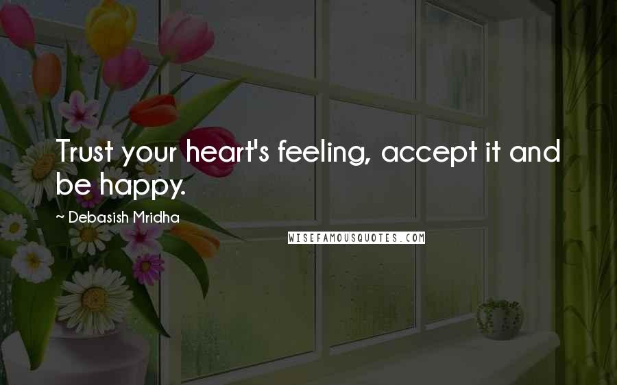 Debasish Mridha Quotes: Trust your heart's feeling, accept it and be happy.