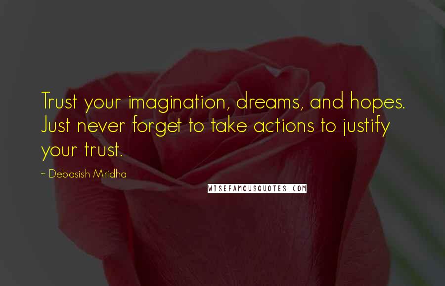 Debasish Mridha Quotes: Trust your imagination, dreams, and hopes. Just never forget to take actions to justify your trust.