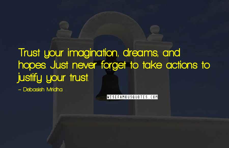 Debasish Mridha Quotes: Trust your imagination, dreams, and hopes. Just never forget to take actions to justify your trust.