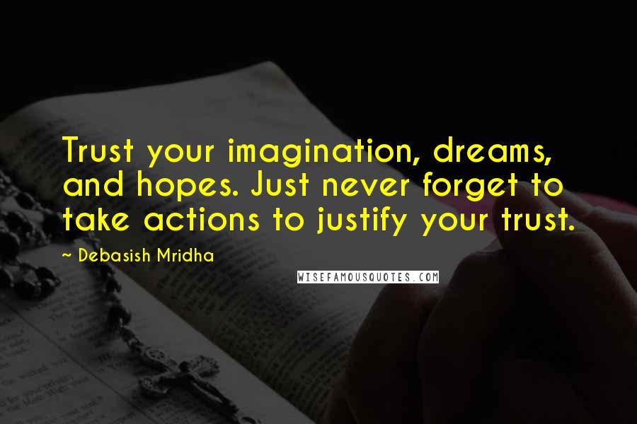 Debasish Mridha Quotes: Trust your imagination, dreams, and hopes. Just never forget to take actions to justify your trust.