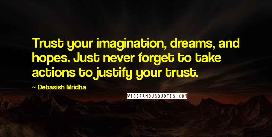 Debasish Mridha Quotes: Trust your imagination, dreams, and hopes. Just never forget to take actions to justify your trust.