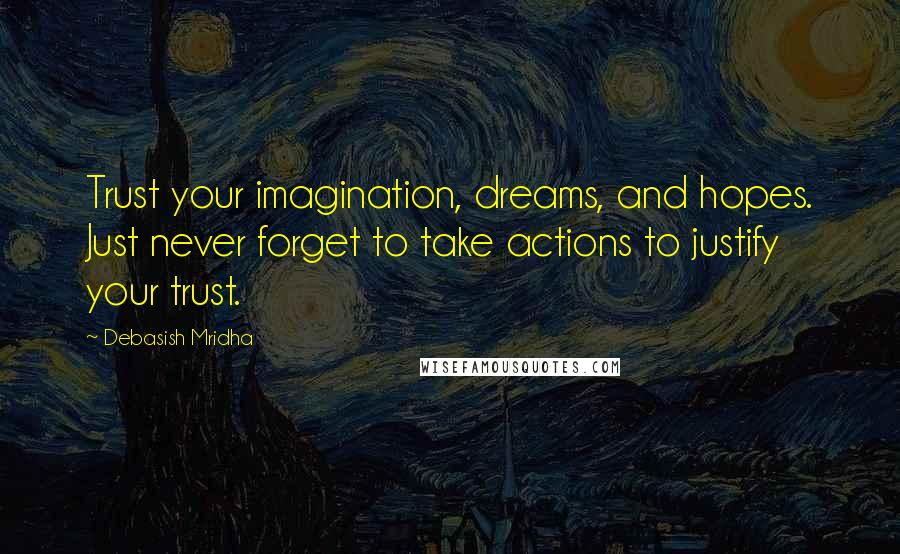 Debasish Mridha Quotes: Trust your imagination, dreams, and hopes. Just never forget to take actions to justify your trust.