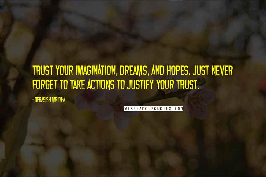 Debasish Mridha Quotes: Trust your imagination, dreams, and hopes. Just never forget to take actions to justify your trust.