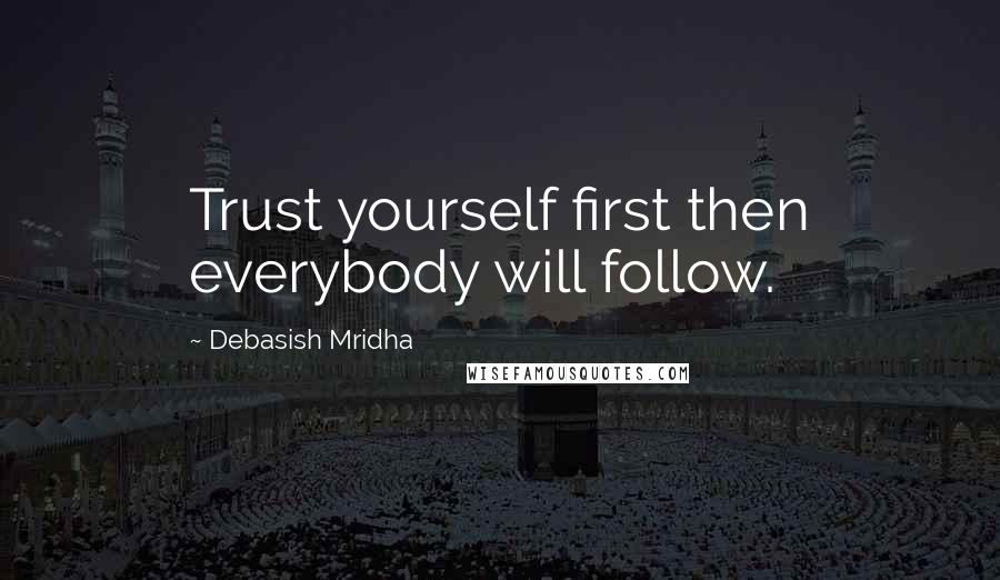 Debasish Mridha Quotes: Trust yourself first then everybody will follow.