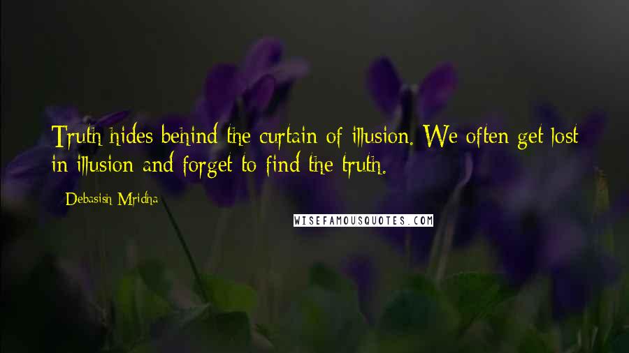 Debasish Mridha Quotes: Truth hides behind the curtain of illusion. We often get lost in illusion and forget to find the truth.