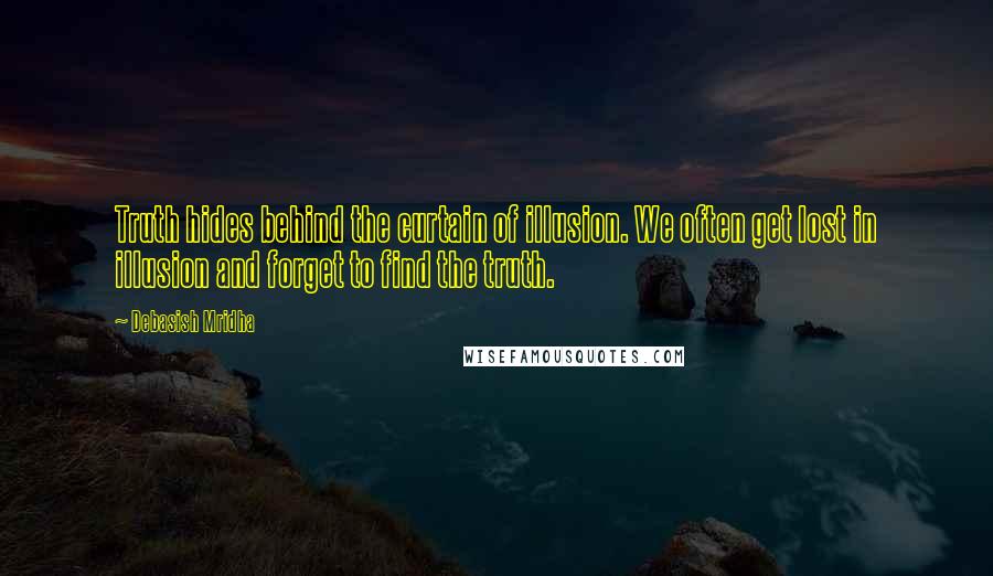 Debasish Mridha Quotes: Truth hides behind the curtain of illusion. We often get lost in illusion and forget to find the truth.