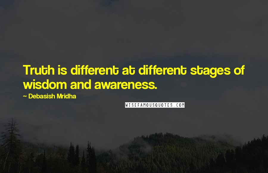 Debasish Mridha Quotes: Truth is different at different stages of wisdom and awareness.