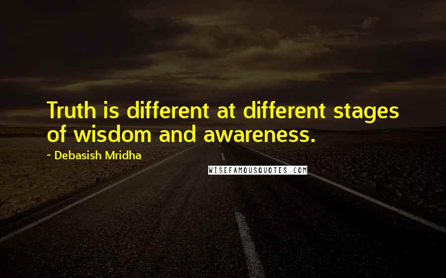 Debasish Mridha Quotes: Truth is different at different stages of wisdom and awareness.
