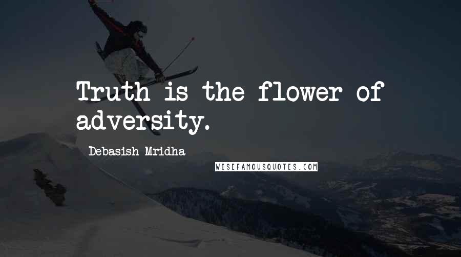 Debasish Mridha Quotes: Truth is the flower of adversity.