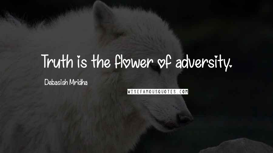 Debasish Mridha Quotes: Truth is the flower of adversity.