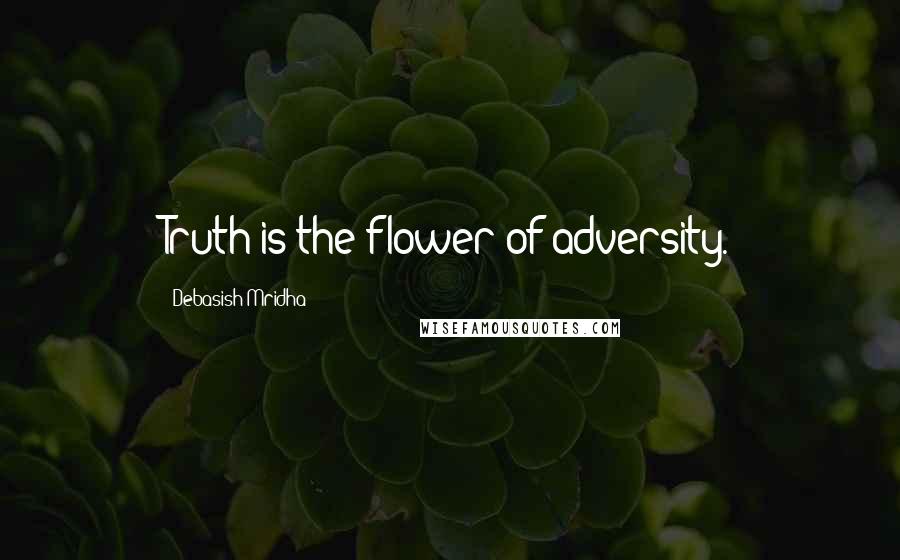 Debasish Mridha Quotes: Truth is the flower of adversity.