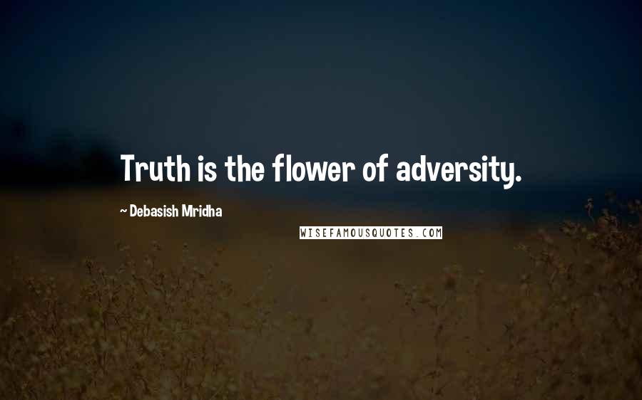 Debasish Mridha Quotes: Truth is the flower of adversity.