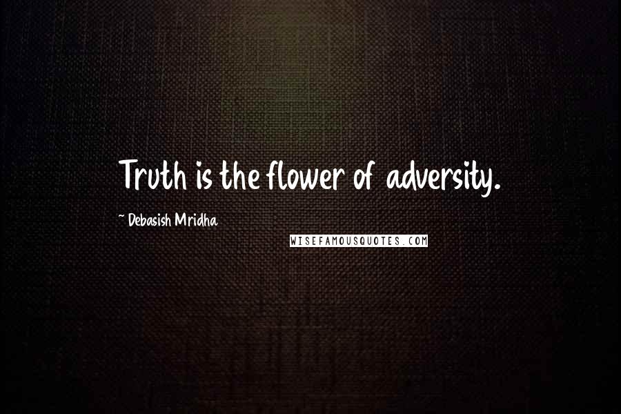 Debasish Mridha Quotes: Truth is the flower of adversity.