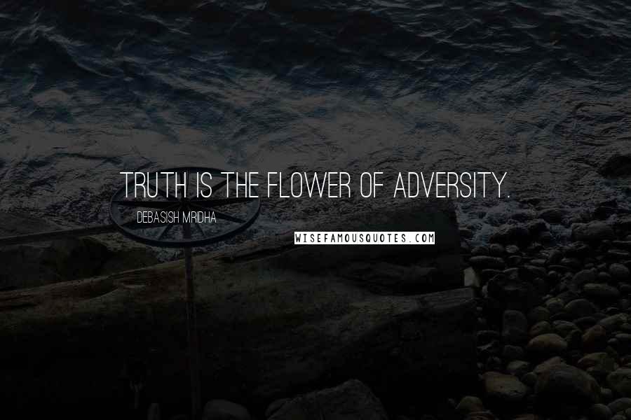 Debasish Mridha Quotes: Truth is the flower of adversity.