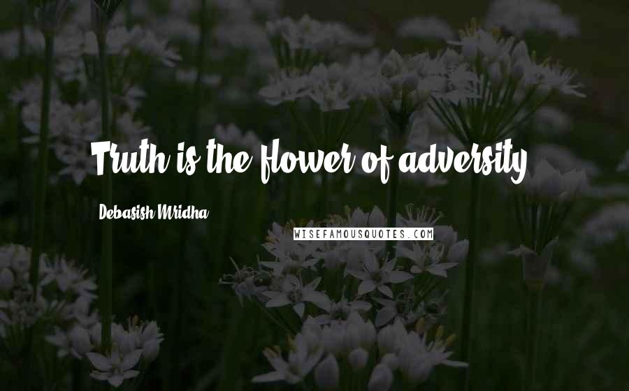 Debasish Mridha Quotes: Truth is the flower of adversity.