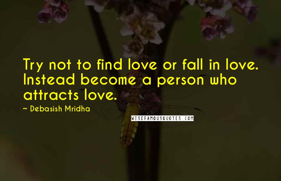 Debasish Mridha Quotes: Try not to find love or fall in love. Instead become a person who attracts love.