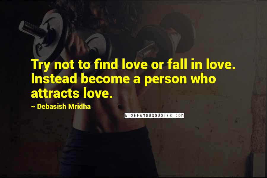 Debasish Mridha Quotes: Try not to find love or fall in love. Instead become a person who attracts love.