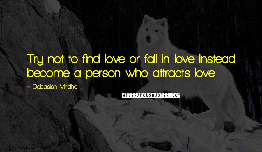 Debasish Mridha Quotes: Try not to find love or fall in love. Instead become a person who attracts love.