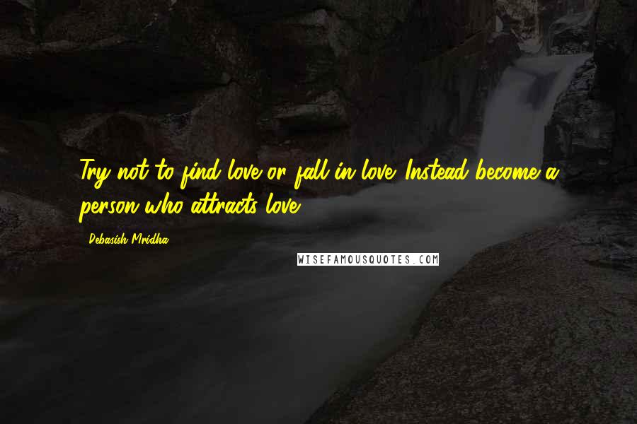 Debasish Mridha Quotes: Try not to find love or fall in love. Instead become a person who attracts love.