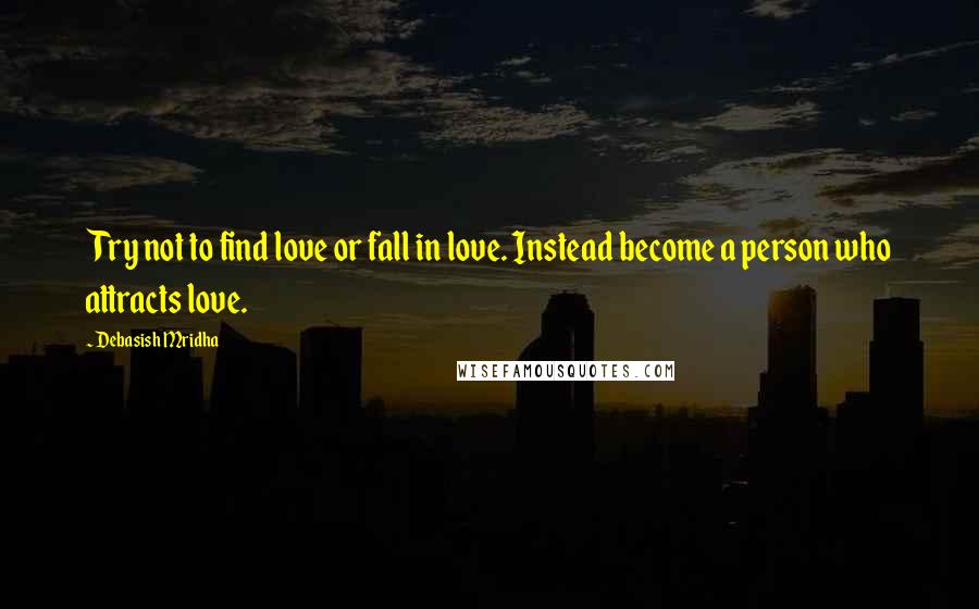 Debasish Mridha Quotes: Try not to find love or fall in love. Instead become a person who attracts love.