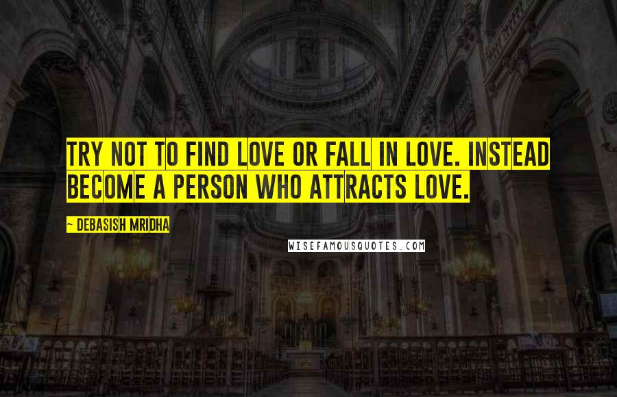 Debasish Mridha Quotes: Try not to find love or fall in love. Instead become a person who attracts love.