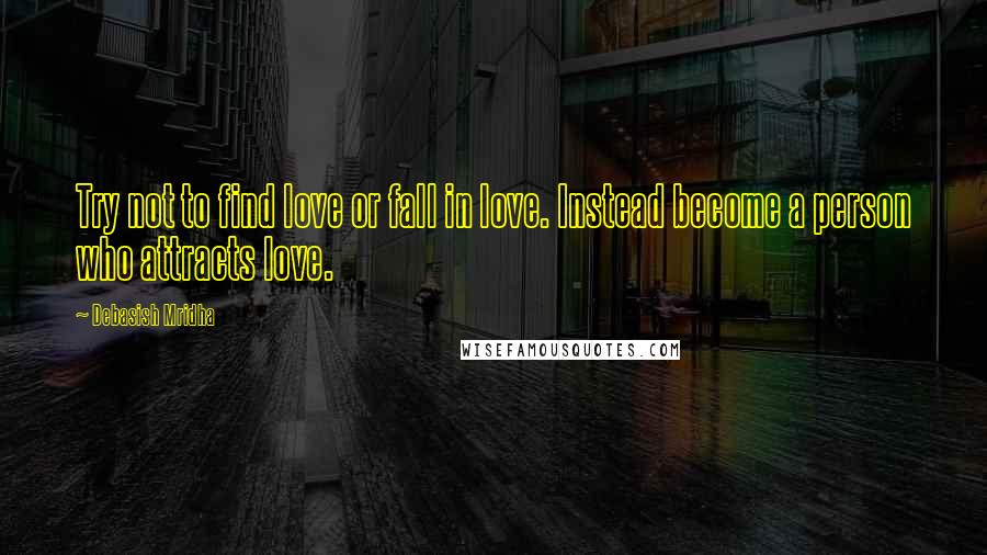 Debasish Mridha Quotes: Try not to find love or fall in love. Instead become a person who attracts love.