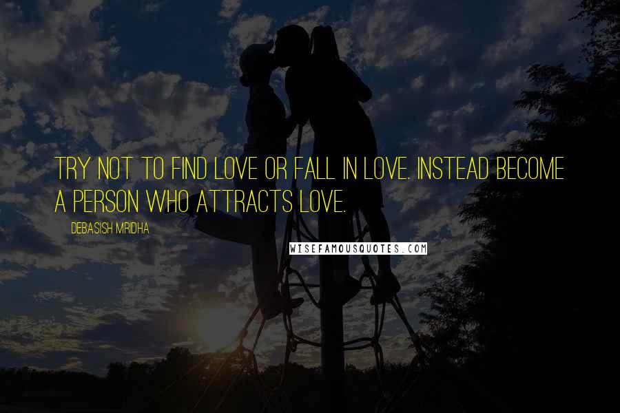 Debasish Mridha Quotes: Try not to find love or fall in love. Instead become a person who attracts love.