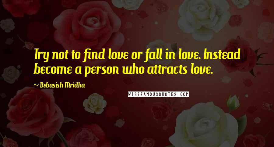 Debasish Mridha Quotes: Try not to find love or fall in love. Instead become a person who attracts love.