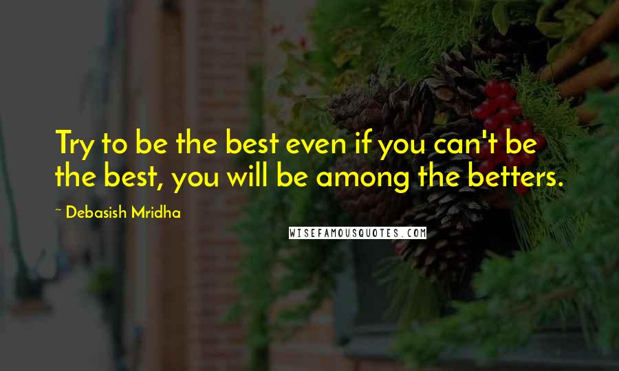 Debasish Mridha Quotes: Try to be the best even if you can't be the best, you will be among the betters.
