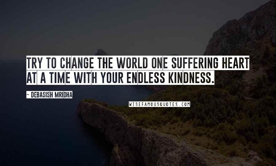 Debasish Mridha Quotes: Try to change the world one suffering heart at a time with your endless kindness.