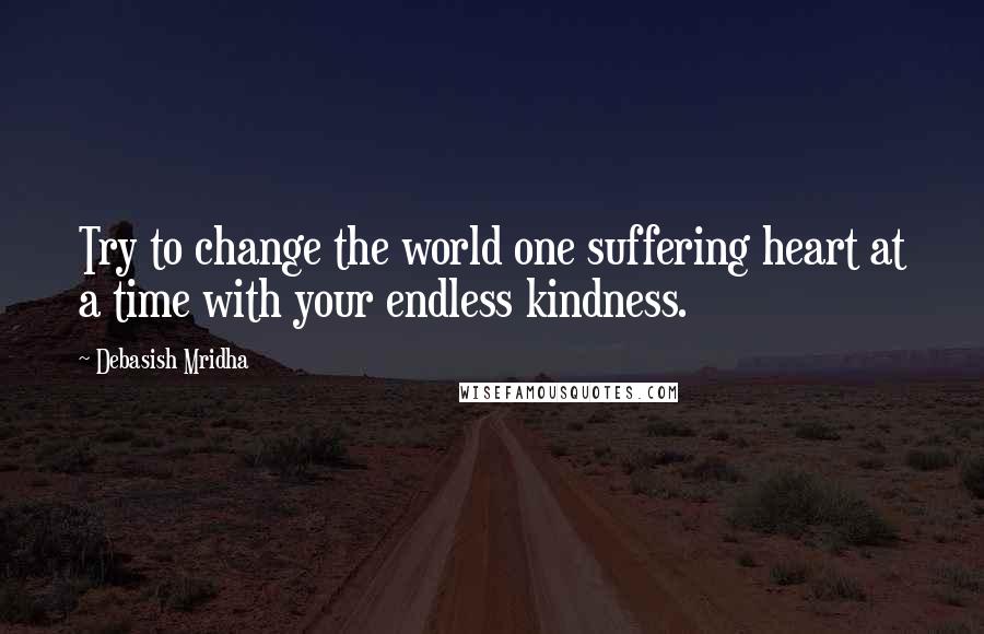 Debasish Mridha Quotes: Try to change the world one suffering heart at a time with your endless kindness.